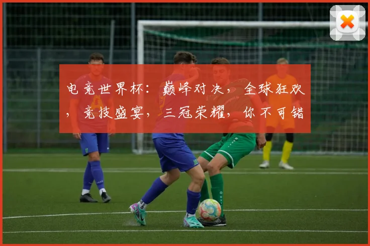 电竞世界杯：巅峰对决，全球狂欢，竞技盛宴，三冠荣耀，你不可错过