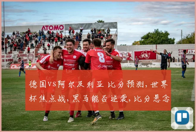 德国vs阿尔及利亚 比分预测,世界杯焦点战,黑马能否逆袭,比分悬念待揭晓,一触即发