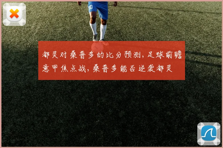 都灵对桑普多的比分预测,足球前瞻意甲焦点战,桑普多能否逆袭都灵