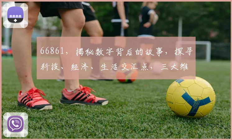 66861，揭秘数字背后的故事，探寻科技、经济、生活交汇点，三大维度深度解析。