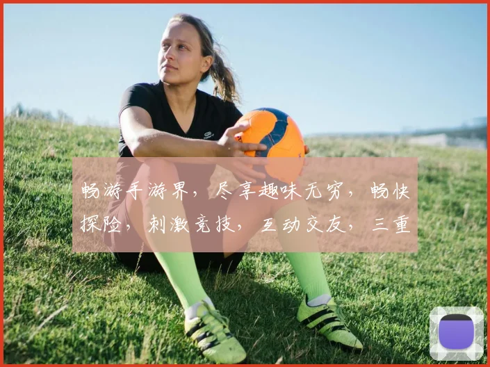 畅游手游界，尽享趣味无穷，畅快探险，刺激竞技，互动交友，三重体验，尽在