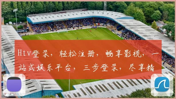Htv登录，轻松注册，畅享影视，一站式娱乐平台，三步登录，尽享精彩